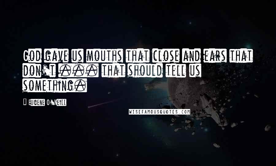 Eugene O'Neill Quotes: God gave us mouths that close and ears that don't ... that should tell us something.