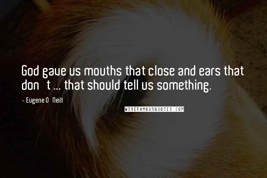 Eugene O'Neill Quotes: God gave us mouths that close and ears that don't ... that should tell us something.