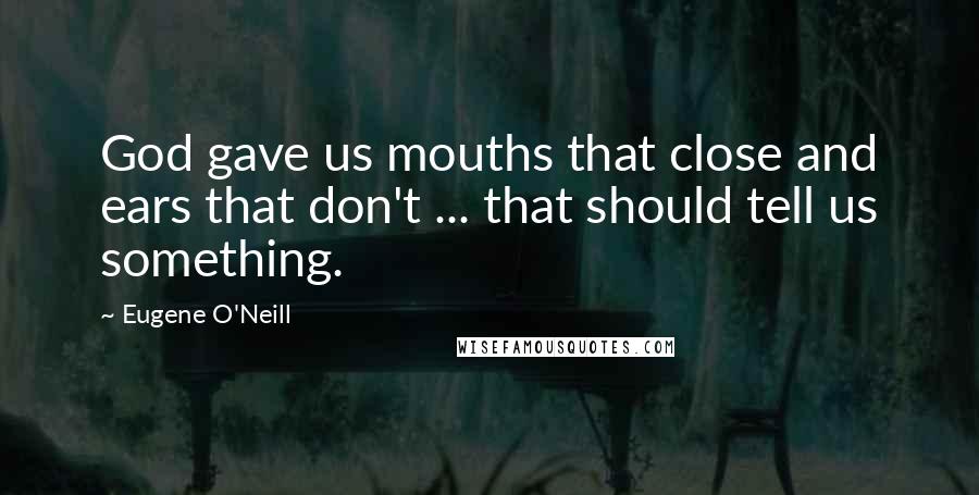 Eugene O'Neill Quotes: God gave us mouths that close and ears that don't ... that should tell us something.