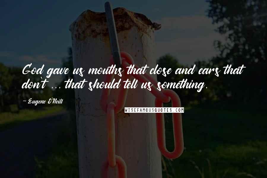 Eugene O'Neill Quotes: God gave us mouths that close and ears that don't ... that should tell us something.