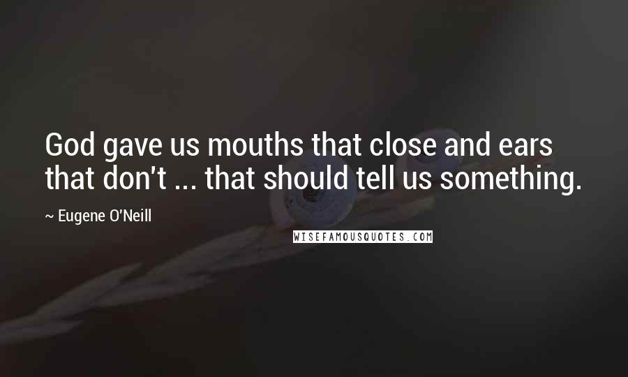 Eugene O'Neill Quotes: God gave us mouths that close and ears that don't ... that should tell us something.