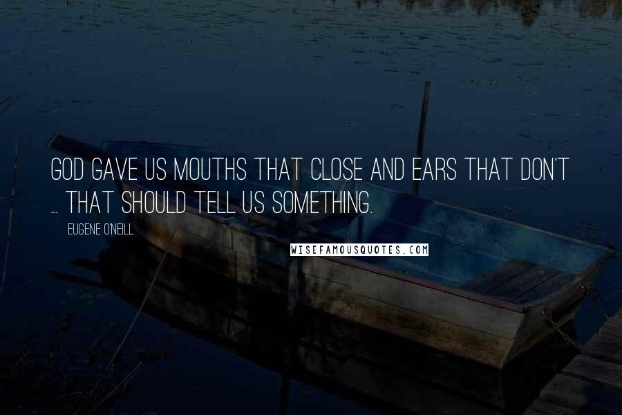 Eugene O'Neill Quotes: God gave us mouths that close and ears that don't ... that should tell us something.