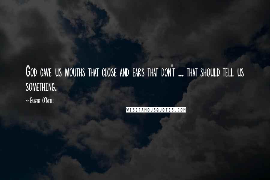 Eugene O'Neill Quotes: God gave us mouths that close and ears that don't ... that should tell us something.