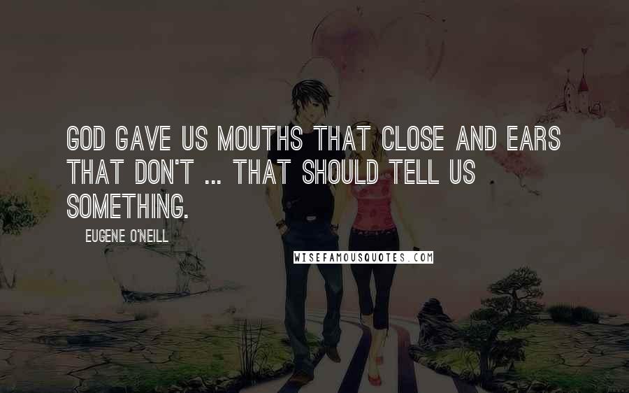 Eugene O'Neill Quotes: God gave us mouths that close and ears that don't ... that should tell us something.