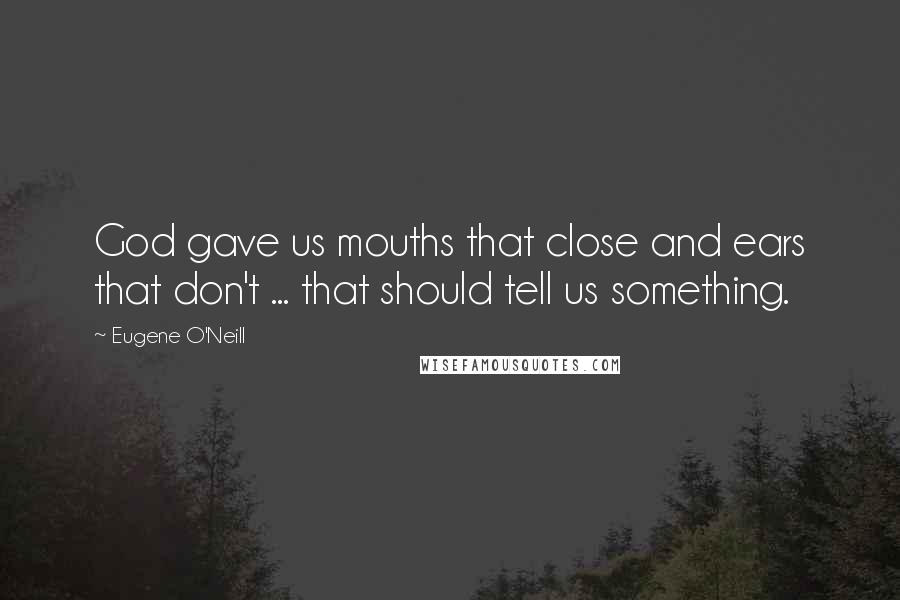Eugene O'Neill Quotes: God gave us mouths that close and ears that don't ... that should tell us something.