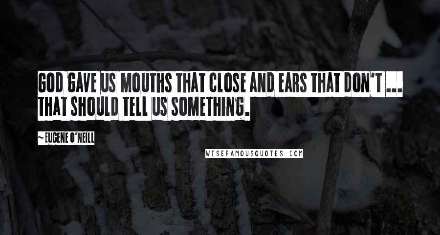 Eugene O'Neill Quotes: God gave us mouths that close and ears that don't ... that should tell us something.