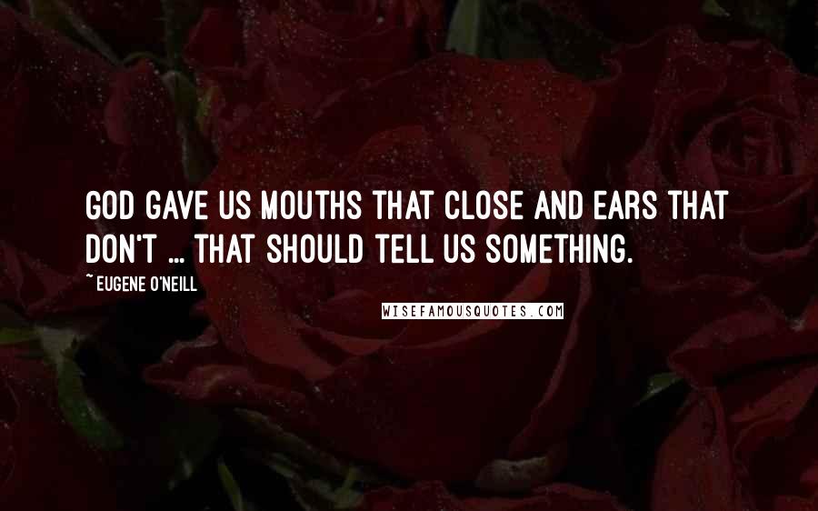 Eugene O'Neill Quotes: God gave us mouths that close and ears that don't ... that should tell us something.