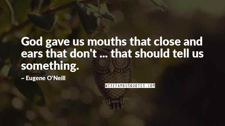 Eugene O'Neill Quotes: God gave us mouths that close and ears that don't ... that should tell us something.
