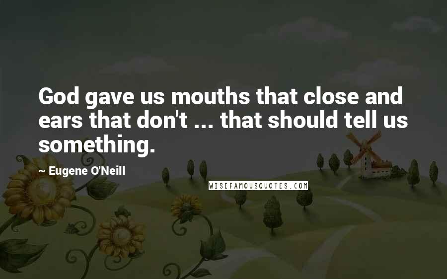 Eugene O'Neill Quotes: God gave us mouths that close and ears that don't ... that should tell us something.