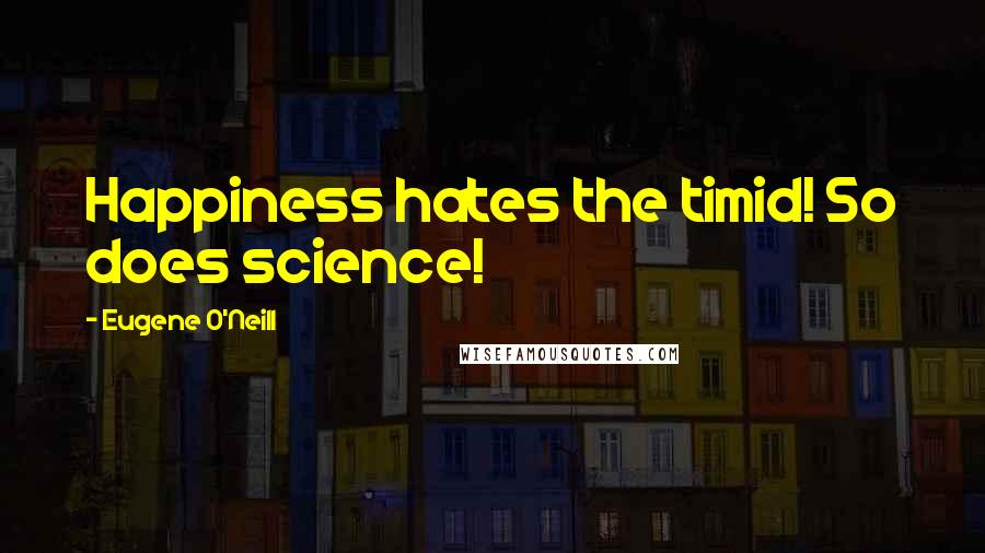 Eugene O'Neill Quotes: Happiness hates the timid! So does science!