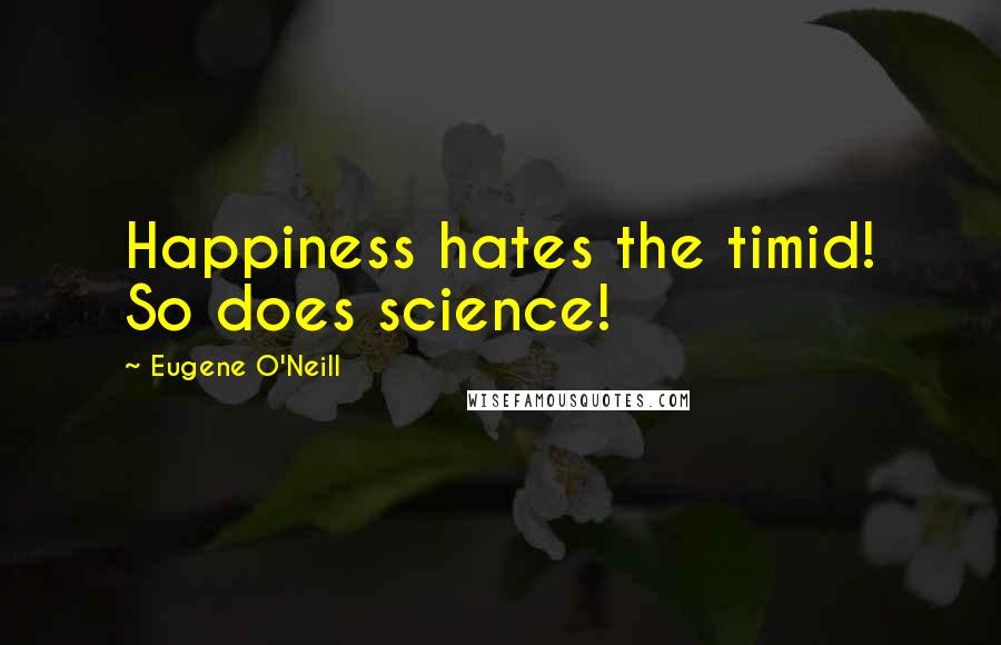 Eugene O'Neill Quotes: Happiness hates the timid! So does science!