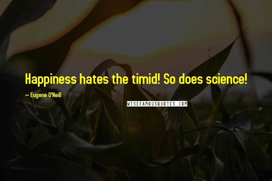 Eugene O'Neill Quotes: Happiness hates the timid! So does science!