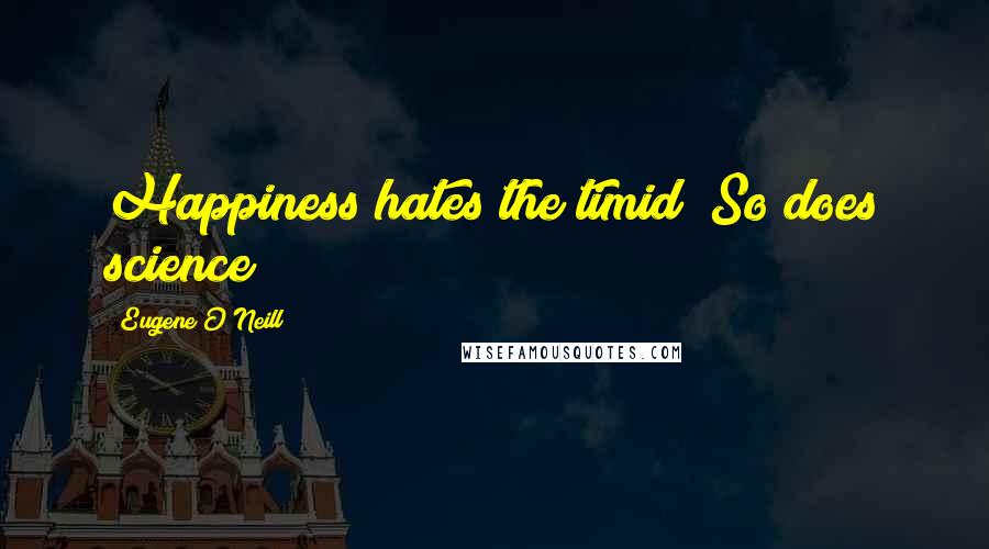 Eugene O'Neill Quotes: Happiness hates the timid! So does science!