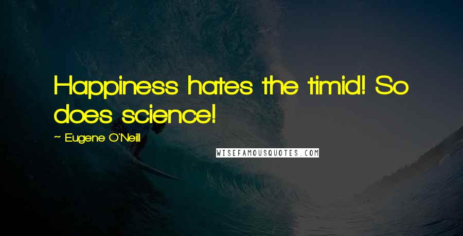 Eugene O'Neill Quotes: Happiness hates the timid! So does science!