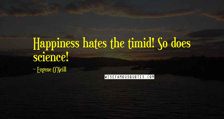 Eugene O'Neill Quotes: Happiness hates the timid! So does science!