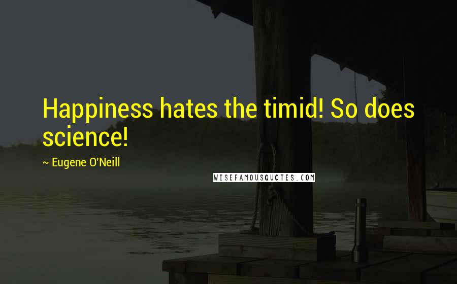 Eugene O'Neill Quotes: Happiness hates the timid! So does science!