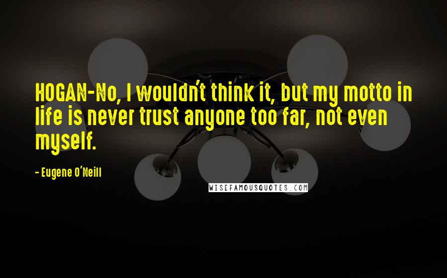 Eugene O'Neill Quotes: HOGAN-No, I wouldn't think it, but my motto in life is never trust anyone too far, not even myself.