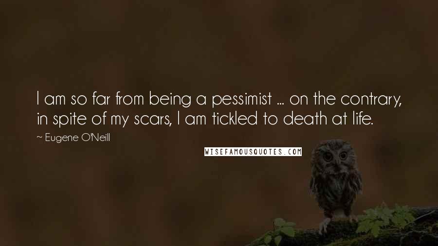 Eugene O'Neill Quotes: I am so far from being a pessimist ... on the contrary, in spite of my scars, I am tickled to death at life.