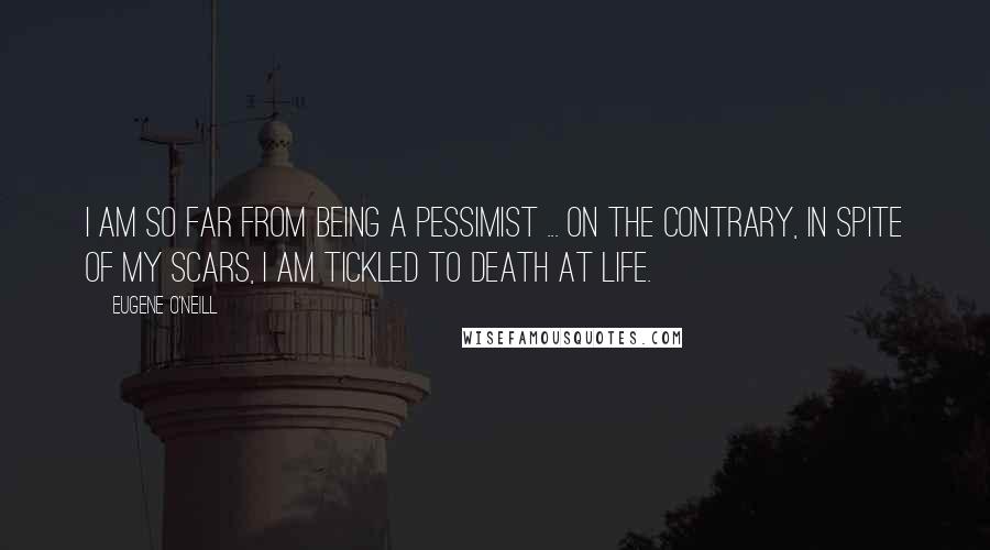 Eugene O'Neill Quotes: I am so far from being a pessimist ... on the contrary, in spite of my scars, I am tickled to death at life.