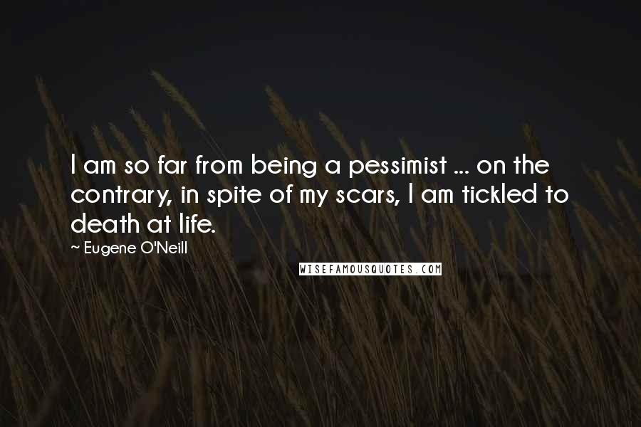 Eugene O'Neill Quotes: I am so far from being a pessimist ... on the contrary, in spite of my scars, I am tickled to death at life.