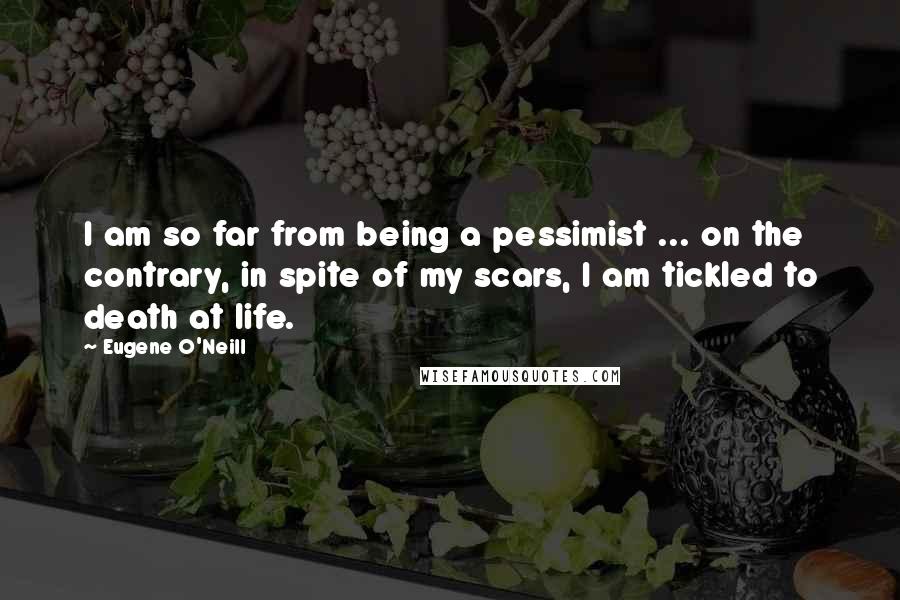 Eugene O'Neill Quotes: I am so far from being a pessimist ... on the contrary, in spite of my scars, I am tickled to death at life.