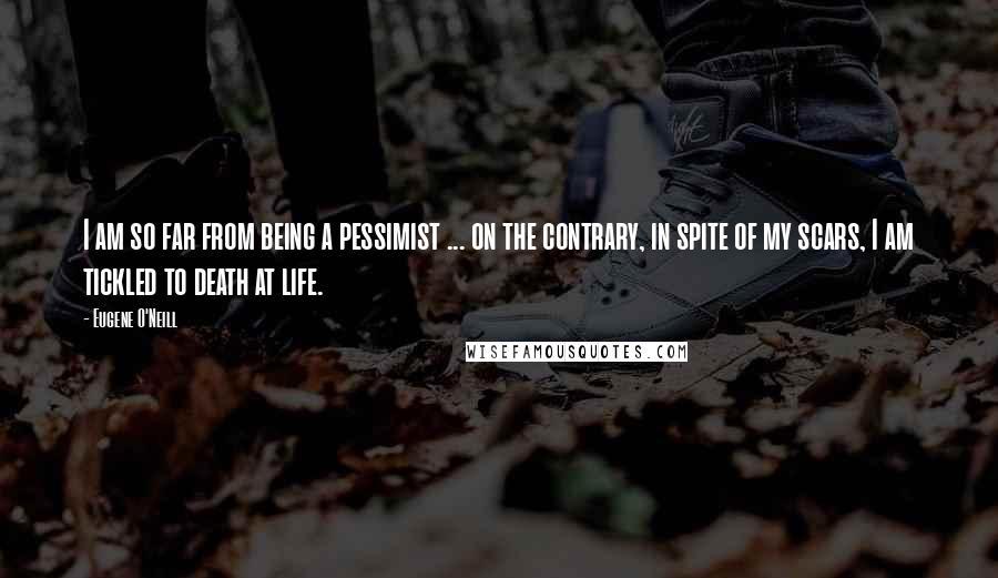 Eugene O'Neill Quotes: I am so far from being a pessimist ... on the contrary, in spite of my scars, I am tickled to death at life.