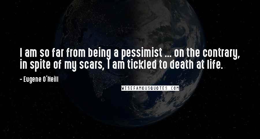 Eugene O'Neill Quotes: I am so far from being a pessimist ... on the contrary, in spite of my scars, I am tickled to death at life.