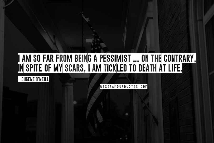 Eugene O'Neill Quotes: I am so far from being a pessimist ... on the contrary, in spite of my scars, I am tickled to death at life.