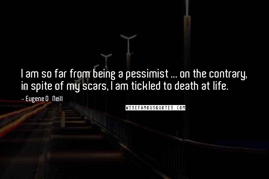 Eugene O'Neill Quotes: I am so far from being a pessimist ... on the contrary, in spite of my scars, I am tickled to death at life.