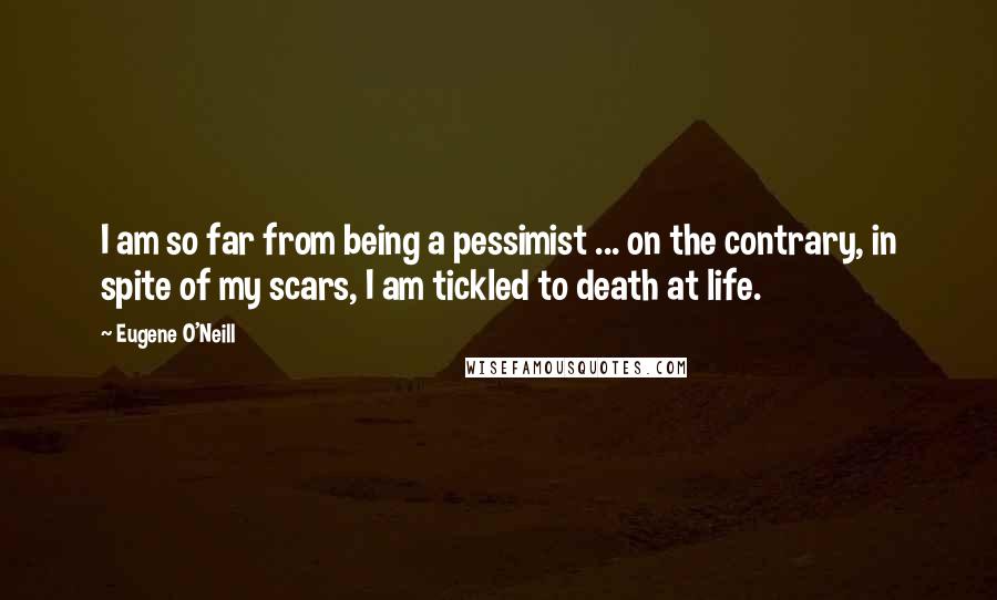 Eugene O'Neill Quotes: I am so far from being a pessimist ... on the contrary, in spite of my scars, I am tickled to death at life.