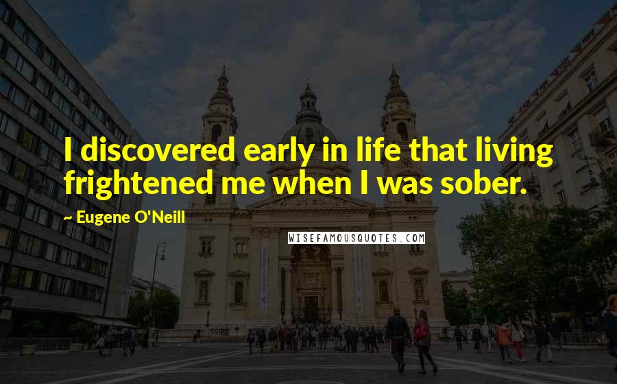 Eugene O'Neill Quotes: I discovered early in life that living frightened me when I was sober.