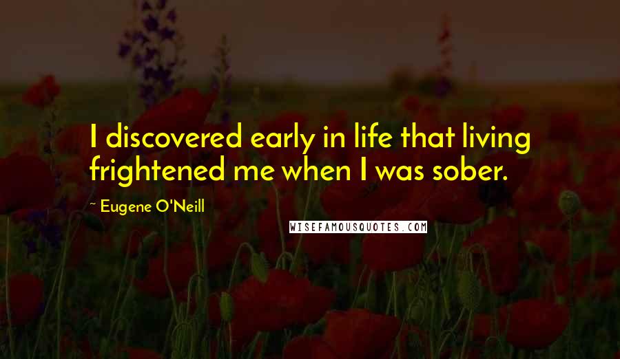 Eugene O'Neill Quotes: I discovered early in life that living frightened me when I was sober.