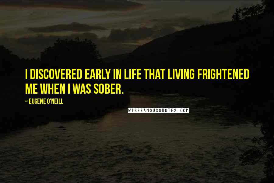 Eugene O'Neill Quotes: I discovered early in life that living frightened me when I was sober.