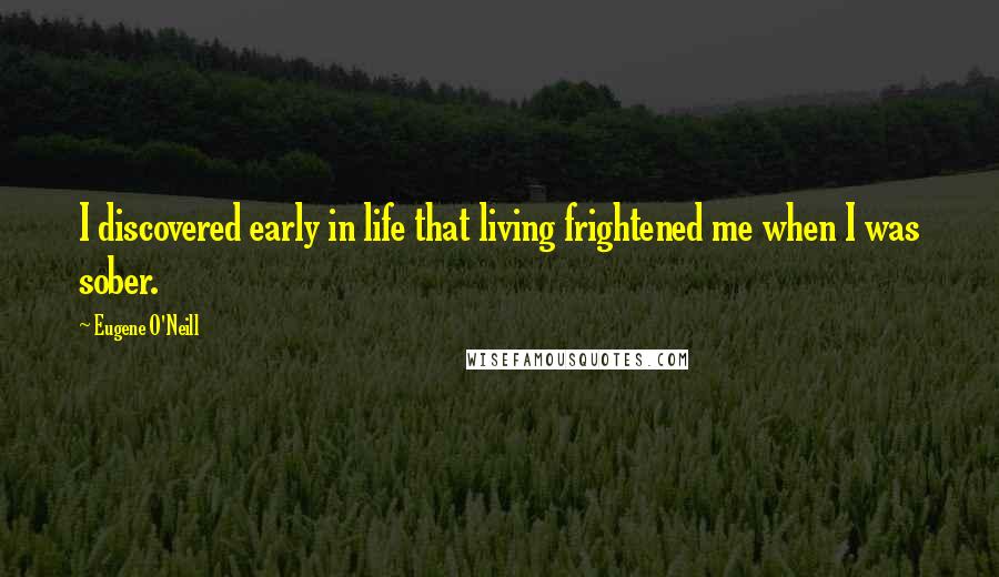 Eugene O'Neill Quotes: I discovered early in life that living frightened me when I was sober.