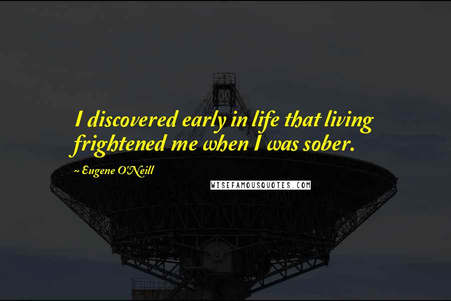 Eugene O'Neill Quotes: I discovered early in life that living frightened me when I was sober.