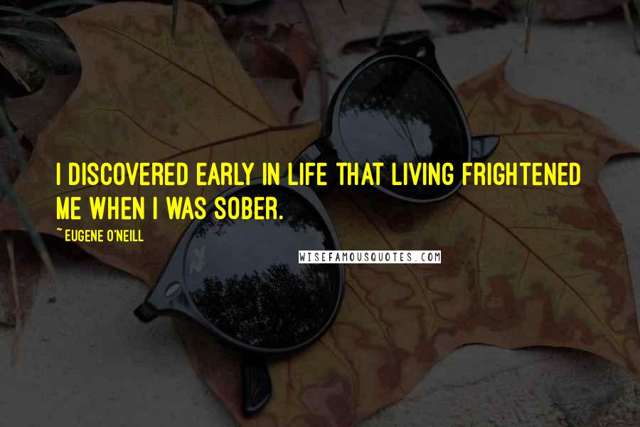 Eugene O'Neill Quotes: I discovered early in life that living frightened me when I was sober.