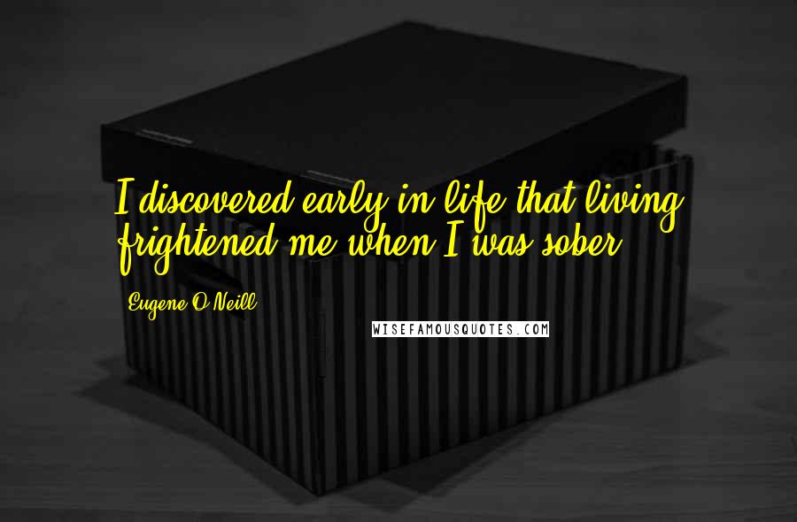 Eugene O'Neill Quotes: I discovered early in life that living frightened me when I was sober.