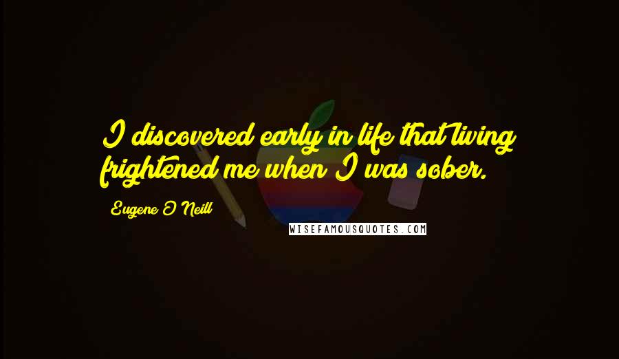 Eugene O'Neill Quotes: I discovered early in life that living frightened me when I was sober.