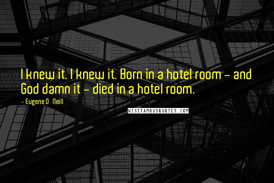 Eugene O'Neill Quotes: I knew it. I knew it. Born in a hotel room - and God damn it - died in a hotel room.