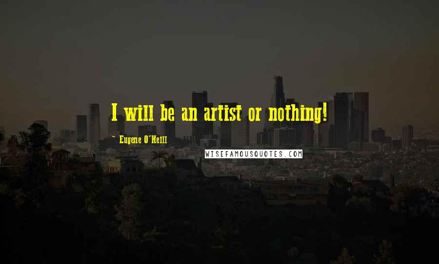 Eugene O'Neill Quotes: I will be an artist or nothing!