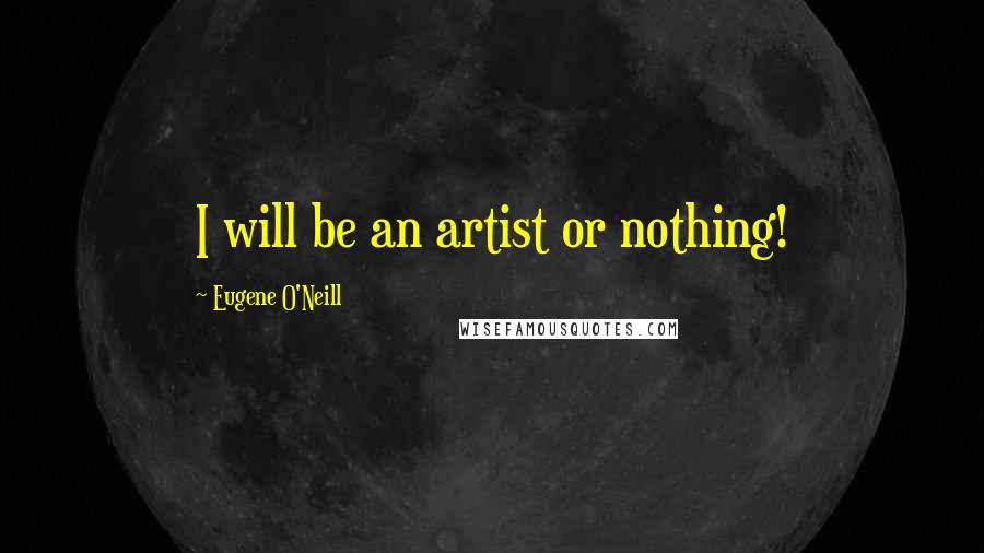 Eugene O'Neill Quotes: I will be an artist or nothing!