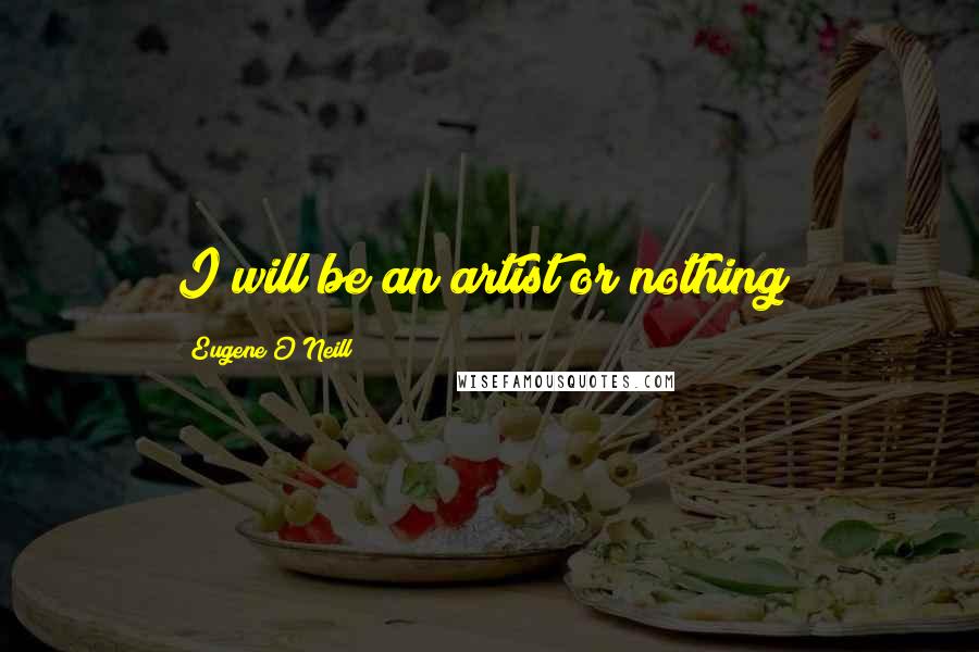 Eugene O'Neill Quotes: I will be an artist or nothing!