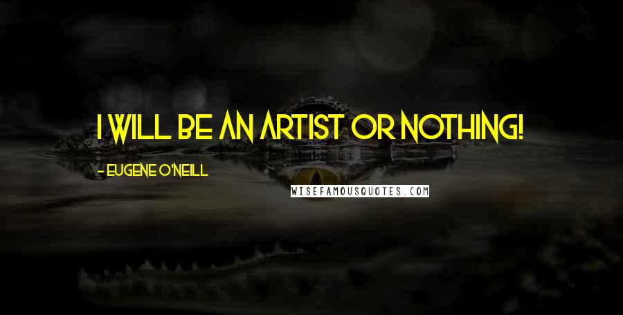 Eugene O'Neill Quotes: I will be an artist or nothing!