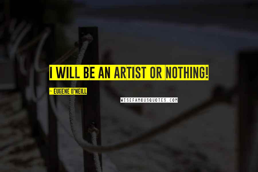 Eugene O'Neill Quotes: I will be an artist or nothing!