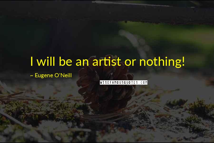 Eugene O'Neill Quotes: I will be an artist or nothing!