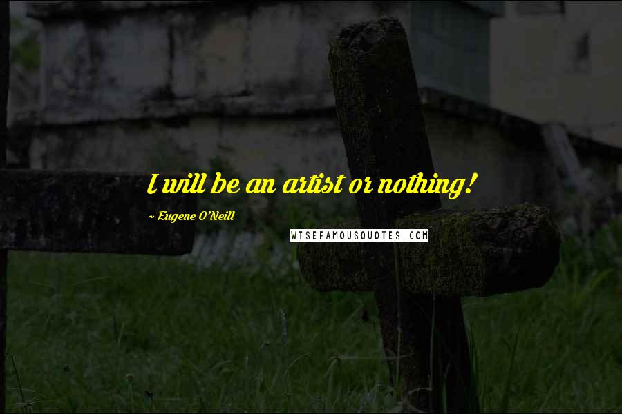 Eugene O'Neill Quotes: I will be an artist or nothing!