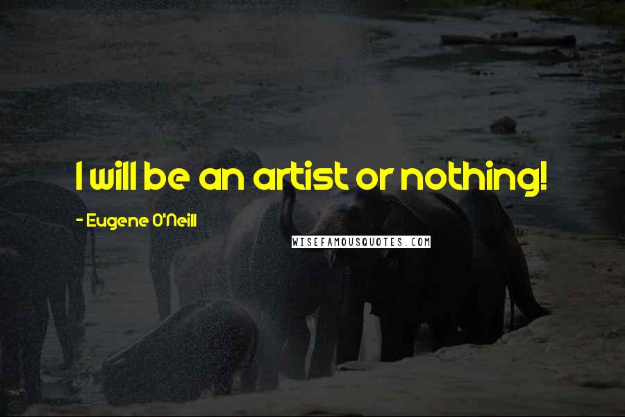 Eugene O'Neill Quotes: I will be an artist or nothing!