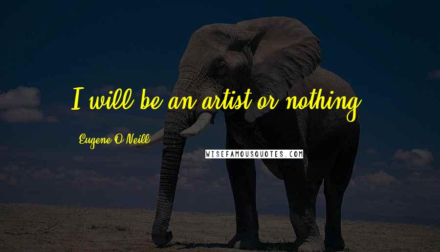 Eugene O'Neill Quotes: I will be an artist or nothing!