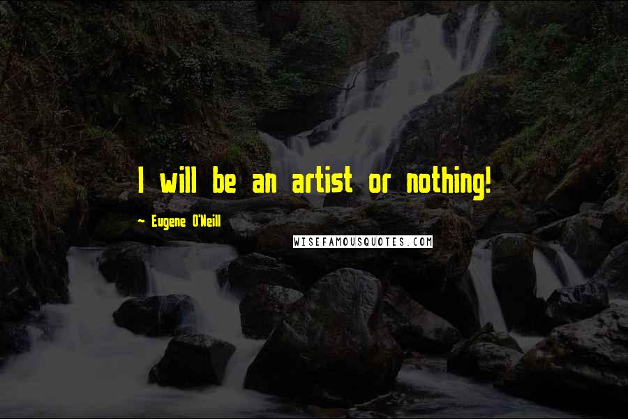Eugene O'Neill Quotes: I will be an artist or nothing!