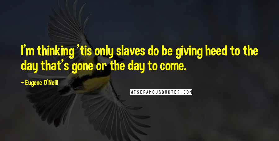 Eugene O'Neill Quotes: I'm thinking 'tis only slaves do be giving heed to the day that's gone or the day to come.